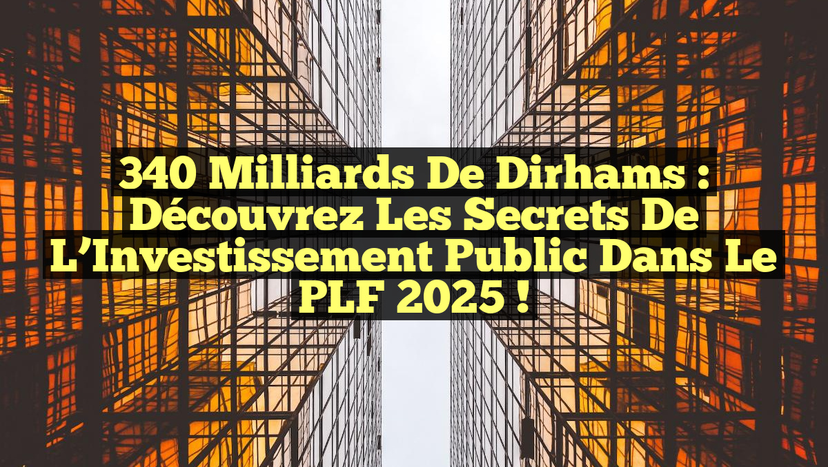 340 Milliards de Dirhams : Découvrez les Secrets de l&rsquo;Investissement Public dans le PLF 2025 !