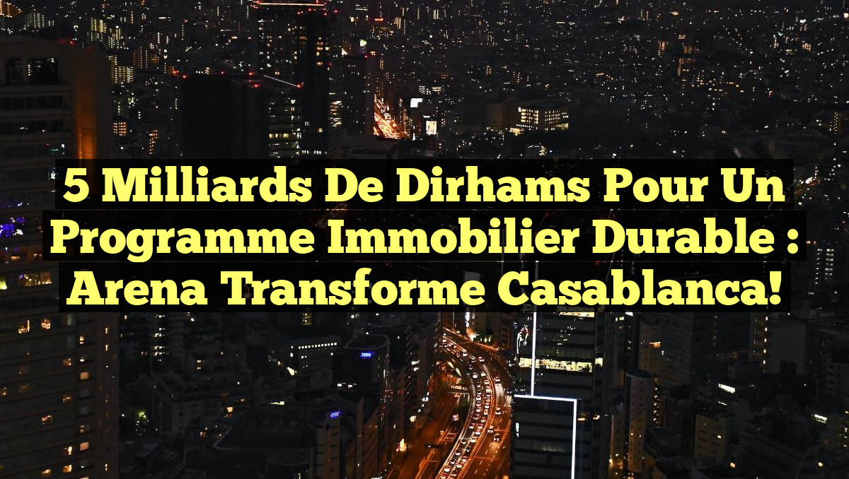 5 milliards de dirhams pour un programme immobilier durable : Arena transforme Casablanca!