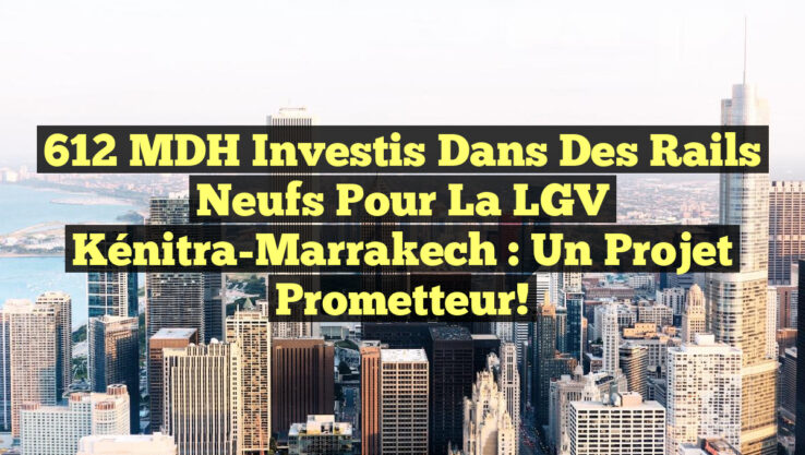 612 MDH Investis dans des Rails Neufs pour la LGV Kénitra-Marrakech : Un Projet Prometteur!