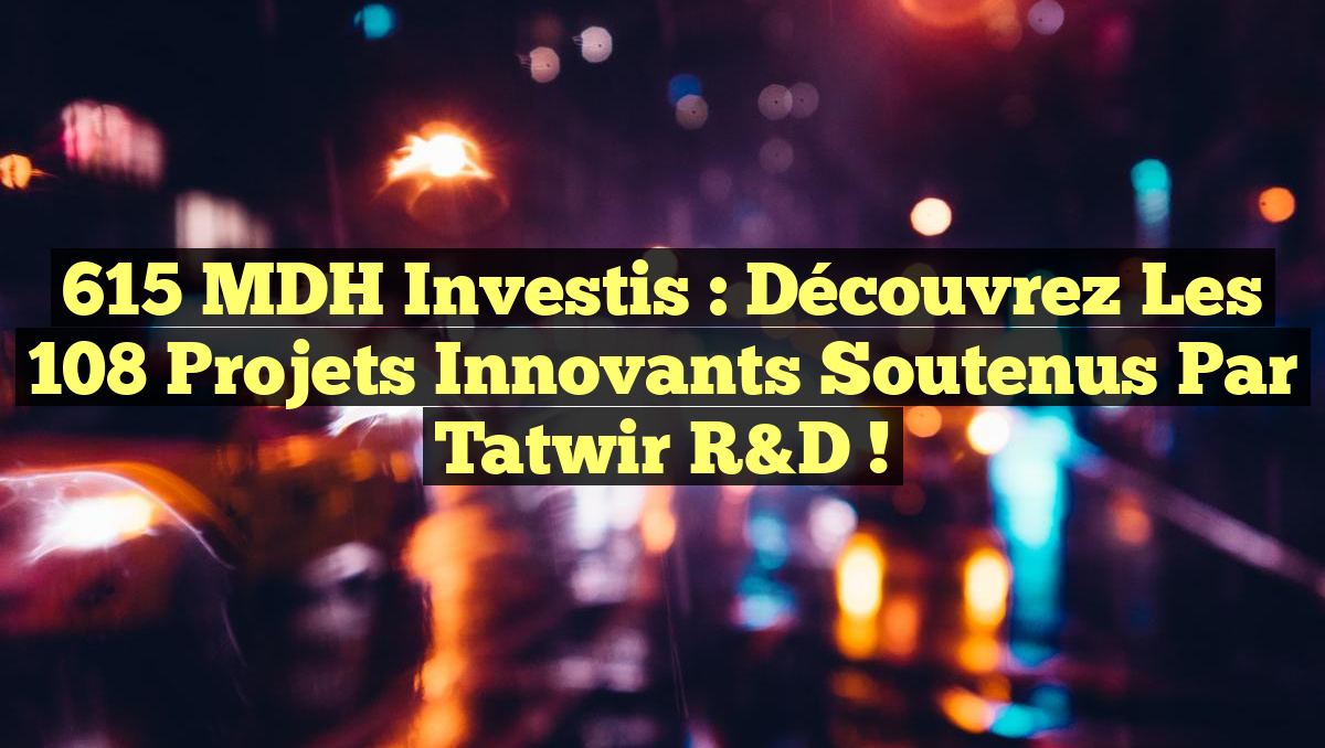 615 MDH Investis : Découvrez les 108 Projets Innovants Soutenus par Tatwir R&D !