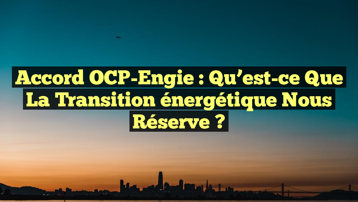 Accord OCP-Engie : Qu&rsquo;est-ce que la transition énergétique nous réserve ?