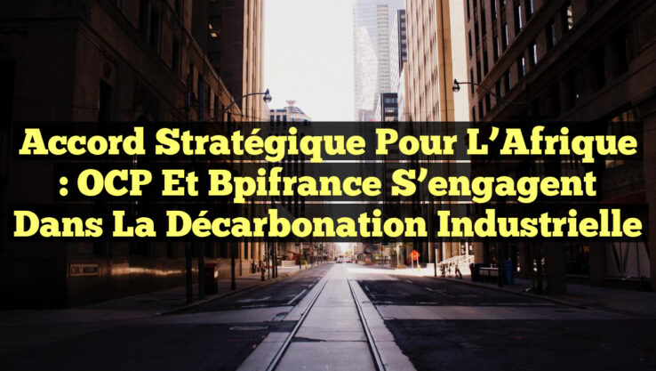 Accord stratégique pour l’Afrique : OCP et Bpifrance s’engagent dans la décarbonation industrielle