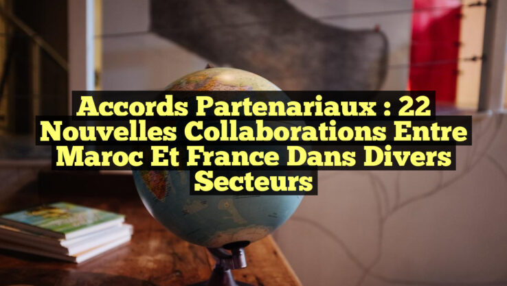 Accords Partenariaux : 22 Nouvelles Collaborations entre Maroc et France dans Divers Secteurs