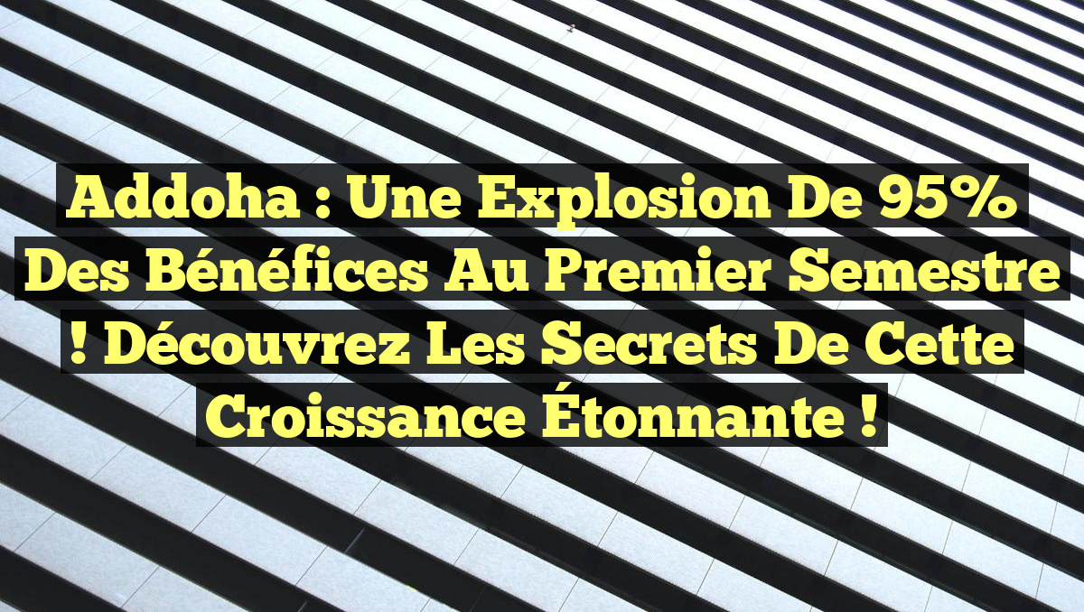 Addoha : Une Explosion de 95% des Bénéfices au Premier Semestre ! Découvrez les Secrets de cette Croissance Étonnante !