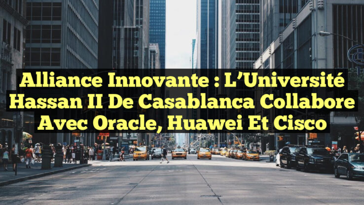 Alliance innovante : L’Université Hassan II de Casablanca collabore avec Oracle, Huawei et Cisco