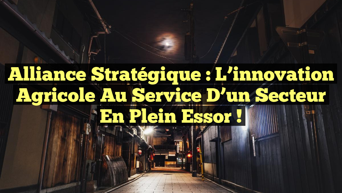 Alliance stratégique : l&rsquo;innovation agricole au service d&rsquo;un secteur en plein essor !