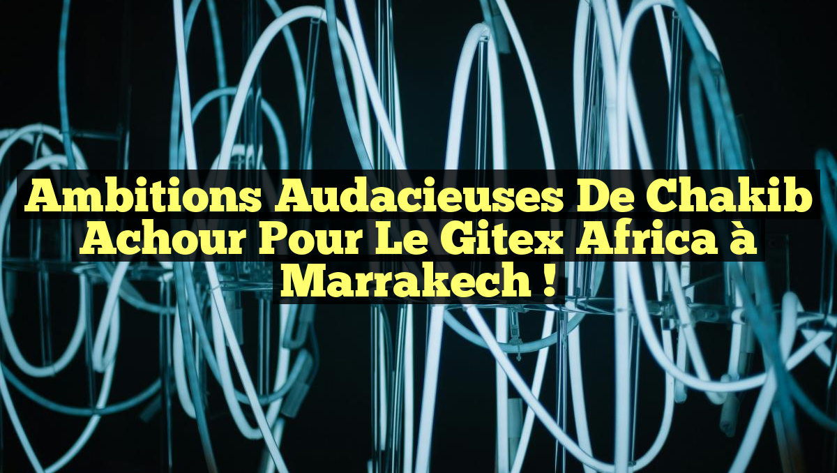 Ambitions Audacieuses de Chakib Achour pour le Gitex Africa à Marrakech !