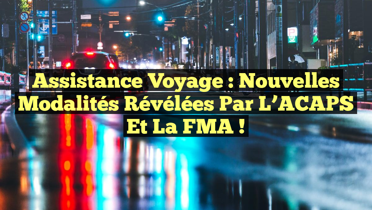 Assistance Voyage : Nouvelles Modalités Révélées par l&rsquo;ACAPS et la FMA !