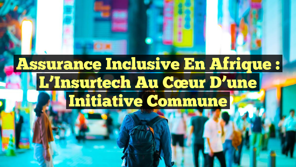 Assurance Inclusive en Afrique : L&rsquo;Insurtech au Cœur d&rsquo;une Initiative Commune