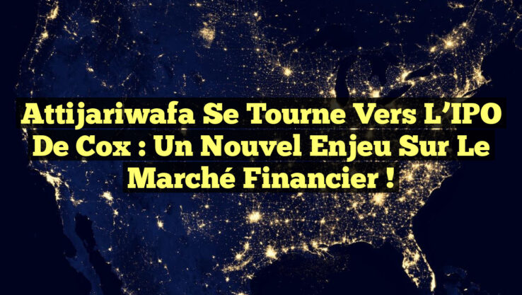 Attijariwafa se tourne vers l’IPO de Cox : un nouvel enjeu sur le marché financier !