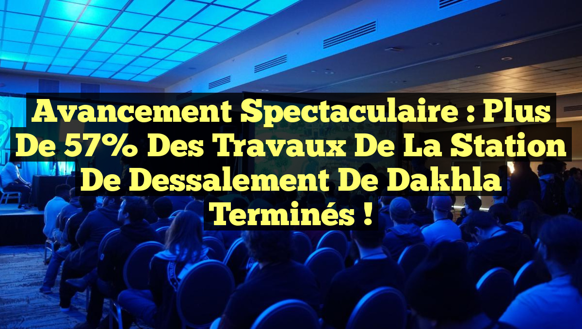 Avancement Spectaculaire : Plus de 57% des Travaux de la Station de Dessalement de Dakhla Terminés !