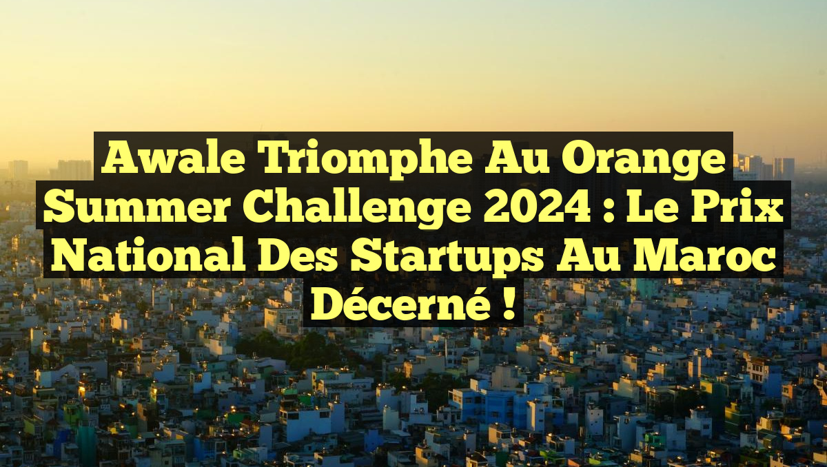 Awale triomphe au Orange Summer Challenge 2024 : Le Prix National des Startups au Maroc décerné !