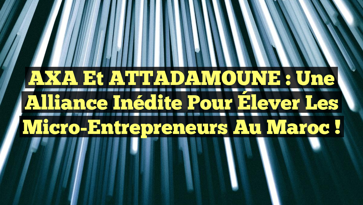 AXA et ATTADAMOUNE : Une Alliance Inédite pour Élever les Micro-Entrepreneurs au Maroc !