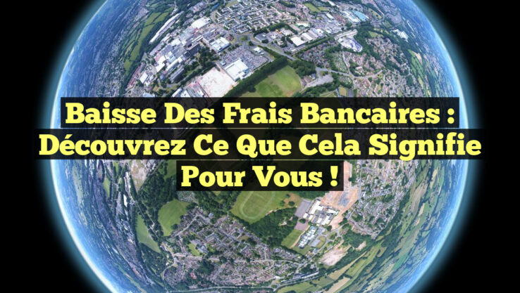 Baisse des frais bancaires : Découvrez ce que cela signifie pour vous !