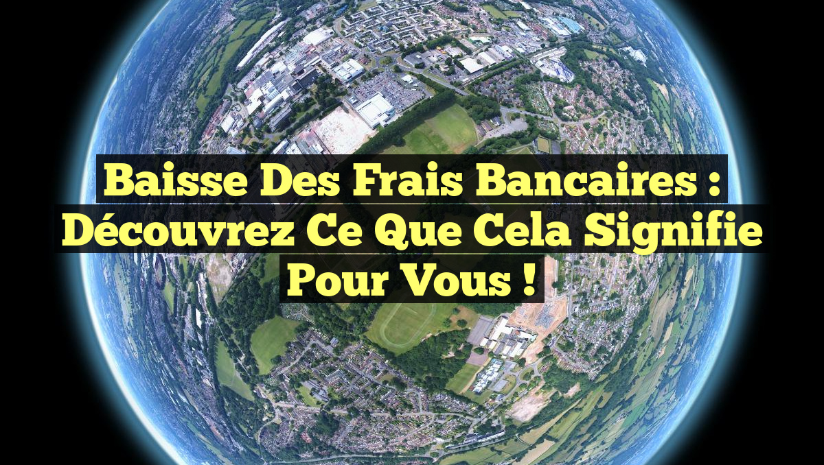 Baisse des frais bancaires : Découvrez ce que cela signifie pour vous !