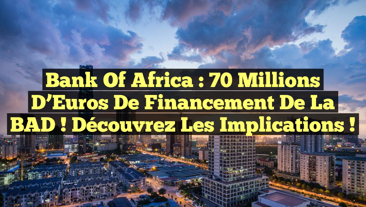 Bank of Africa : 70 Millions d&rsquo;Euros de Financement de la BAD ! Découvrez les Implications !