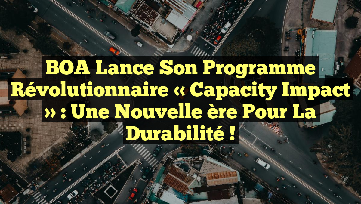 BOA lance son programme révolutionnaire « Capacity Impact » : une nouvelle ère pour la durabilité !