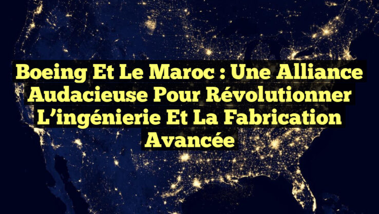 Boeing et le Maroc : Une alliance audacieuse pour révolutionner l’ingénierie et la fabrication avancée