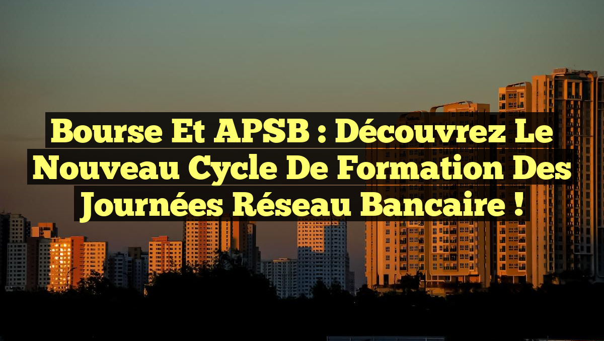 Bourse et APSB : Découvrez le nouveau cycle de formation des Journées Réseau Bancaire !