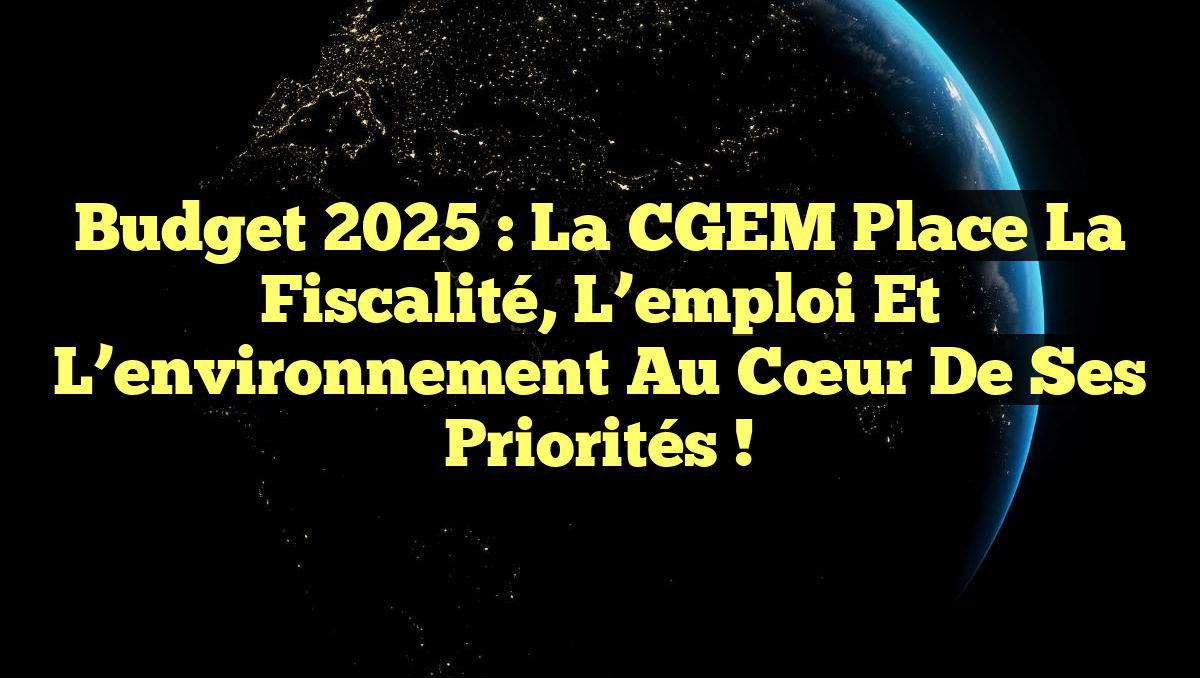 Budget 2025 : La CGEM place la fiscalité, l’emploi et l&rsquo;environnement au cœur de ses priorités !