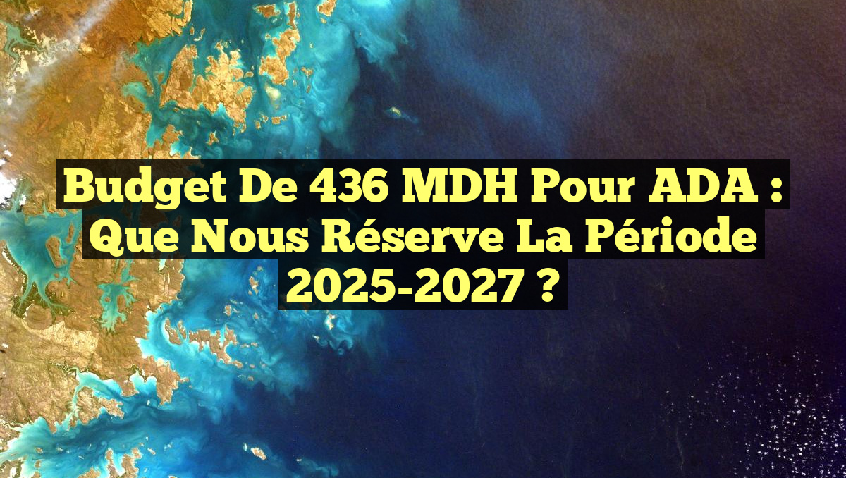 Budget de 436 MDH pour ADA : Que nous réserve la période 2025-2027 ?