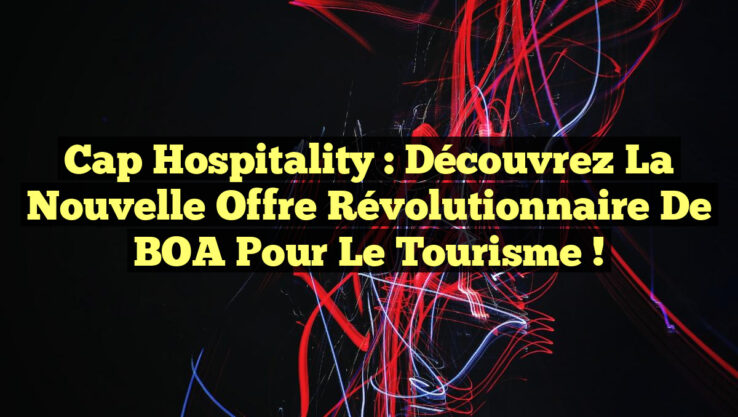 Cap Hospitality : Découvrez la Nouvelle Offre Révolutionnaire de BOA pour le Tourisme ! Cap Hospitality : Découvrez la Nouvelle Offre Révolutionnaire de BOA pour le Tourisme !