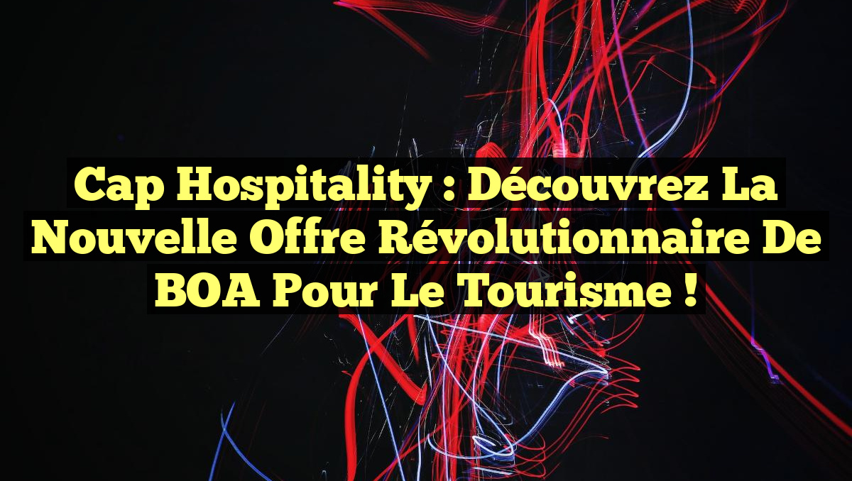 Cap Hospitality : Découvrez la Nouvelle Offre Révolutionnaire de BOA pour le Tourisme !