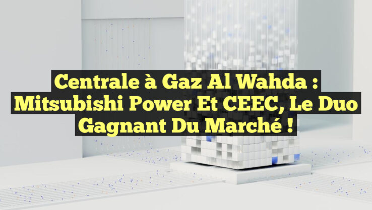 Centrale à Gaz Al Wahda : Mitsubishi Power et CEEC, le Duo Gagnant du Marché !