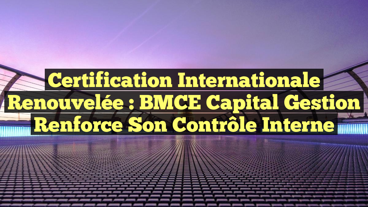 Certification internationale renouvelée : BMCE Capital Gestion renforce ...