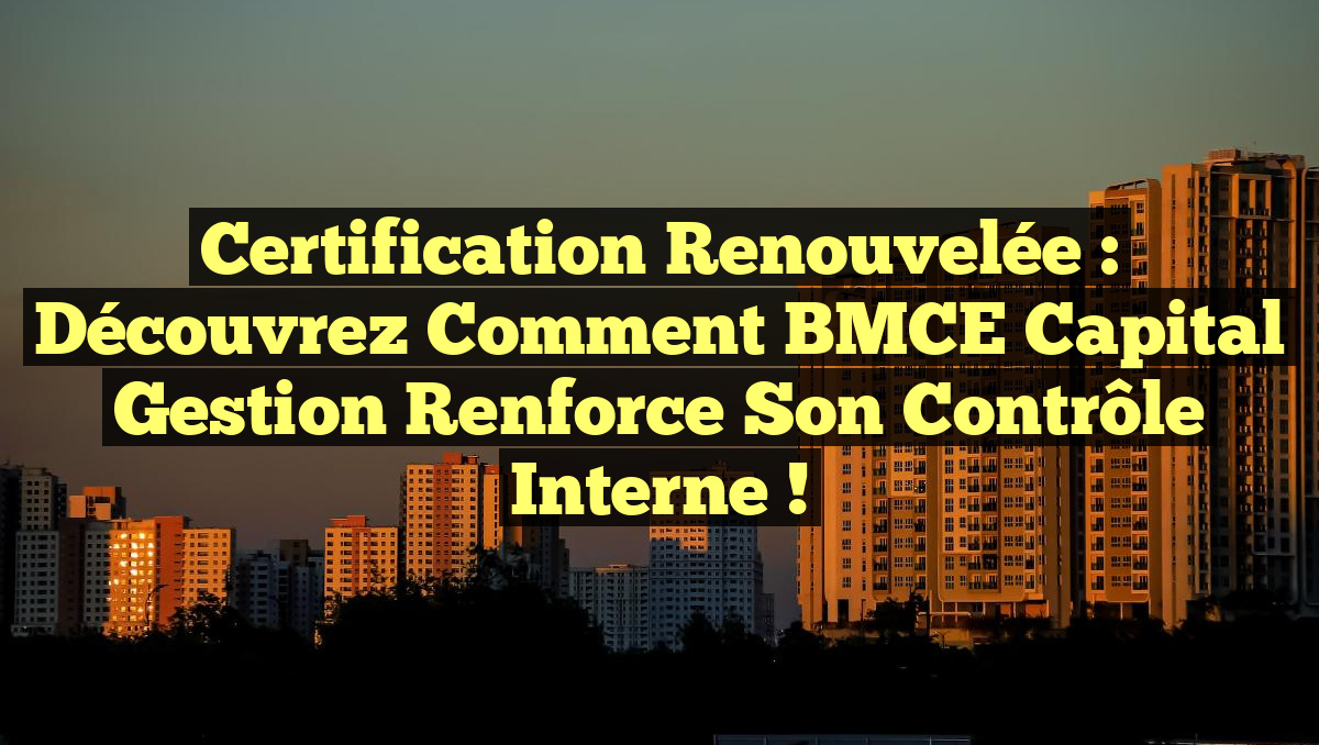 Certification Renouvelée : Découvrez comment BMCE Capital Gestion renforce son Contrôle Interne !