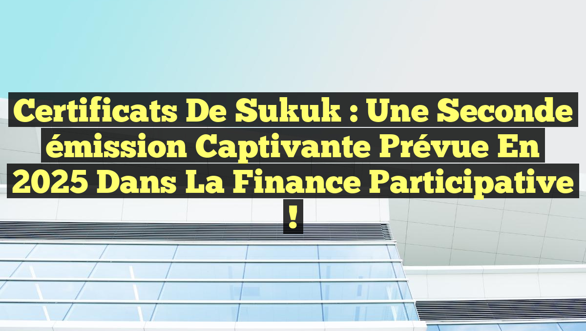 Certificats de Sukuk : Une seconde émission captivante prévue en 2025 dans la finance participative !