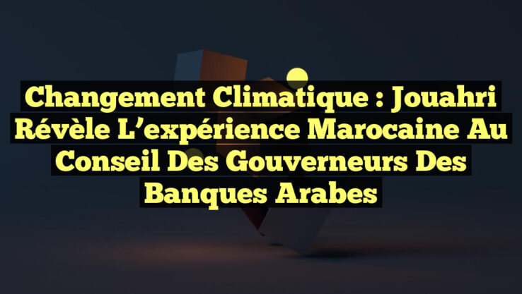 Changement climatique : Jouahri révèle l’expérience marocaine au Conseil des Gouverneurs des banques arabes