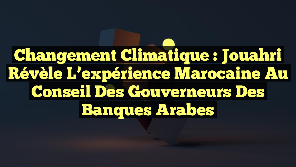 Changement climatique : Jouahri révèle l&rsquo;expérience marocaine au Conseil des Gouverneurs des banques arabes