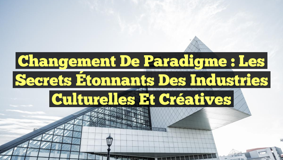 Changement de Paradigme : Les Secrets Étonnants des Industries Culturelles et Créatives