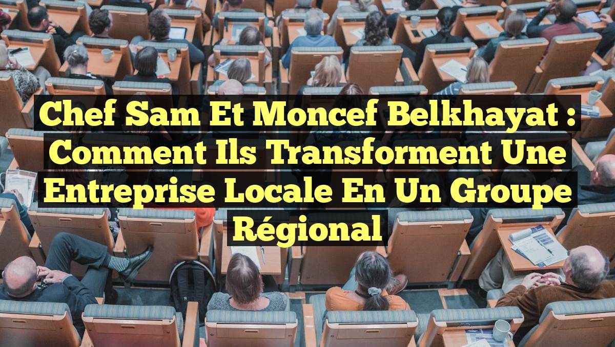 Chef Sam et Moncef Belkhayat : Comment ils Transforment une Entreprise Locale en un Groupe Régional