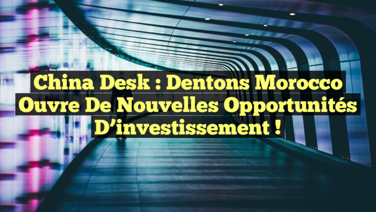 China Desk : Dentons Morocco ouvre de nouvelles opportunités d’investissement !