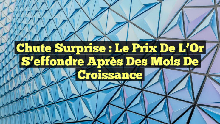 Chute Surprise : Le Prix de l’Or S’effondre Après des Mois de Croissance