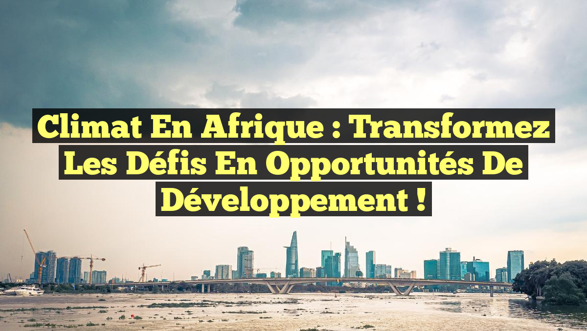 Climat en Afrique : Transformez les Défis en Opportunités de Développement !