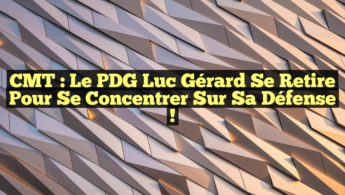 CMT : Le PDG Luc Gérard se retire pour se concentrer sur sa défense !
