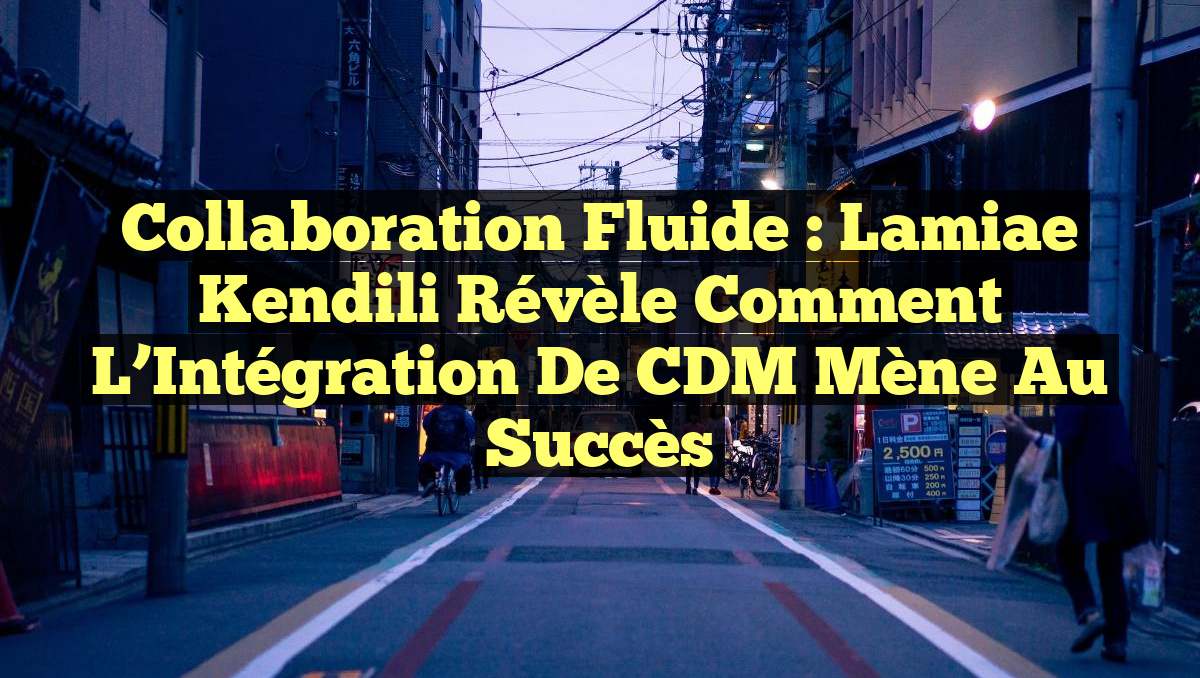Collaboration Fluide : Lamiae Kendili Révèle Comment l&rsquo;Intégration de CDM Mène au Succès