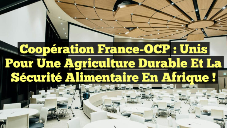 Coopération France-OCP : Unis pour une Agriculture Durable et la Sécurité Alimentaire en Afrique !