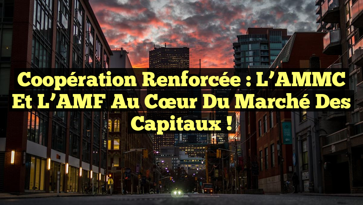 Coopération Renforcée : L’AMMC et l’AMF au Cœur du Marché des Capitaux !