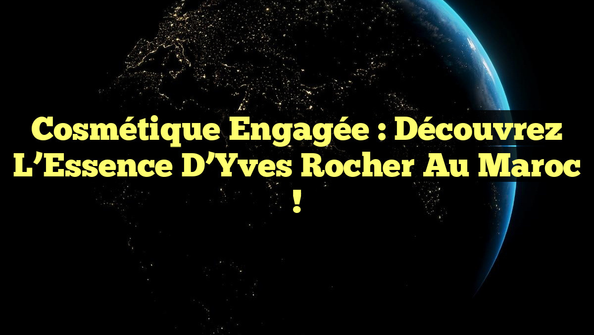 Cosmétique Engagée : Découvrez l&rsquo;Essence d&rsquo;Yves Rocher au Maroc !