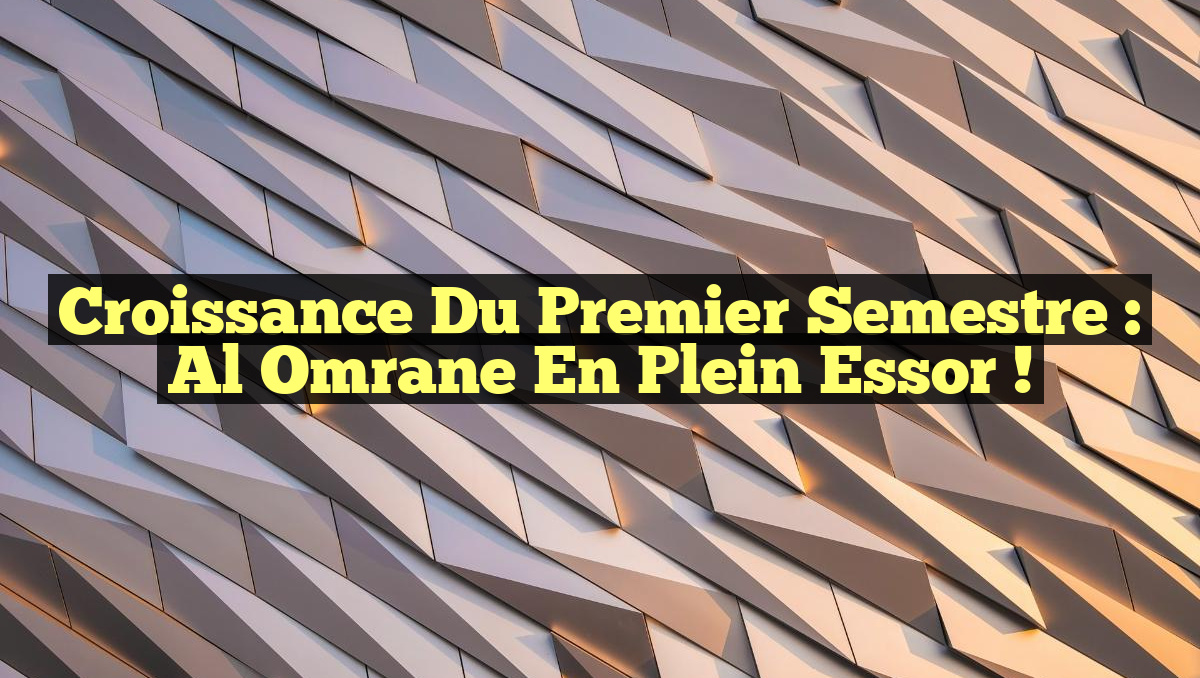 Croissance du Premier Semestre : Al Omrane en Plein Essor !