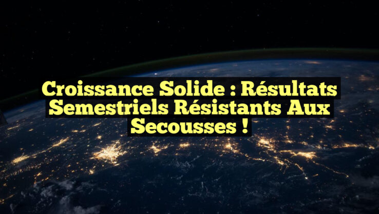 Croissance Solide : Résultats Semestriels Résistants aux Secousses !