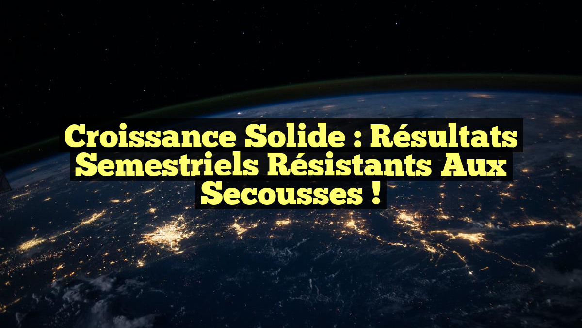 Croissance Solide : Résultats Semestriels Résistants aux Secousses !