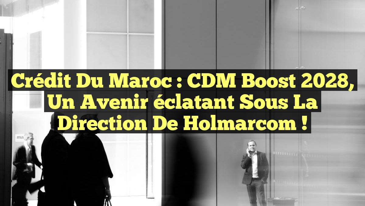 Crédit du Maroc : CDM Boost 2028, un avenir éclatant sous la direction de Holmarcom !