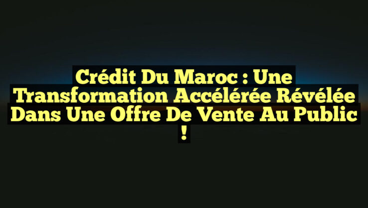 Crédit du Maroc : Une Transformation Accélérée Révélée dans une Offre de Vente au Public !