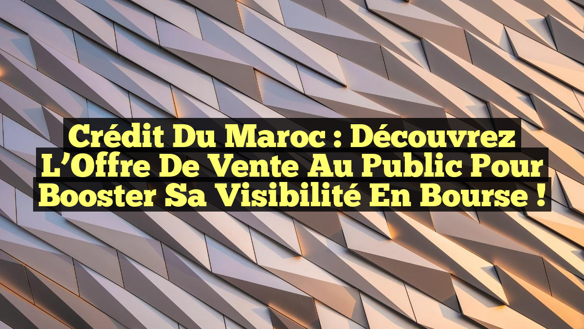 Crédit du Maroc : Découvrez l&rsquo;Offre de Vente au Public pour Booster sa Visibilité en Bourse !