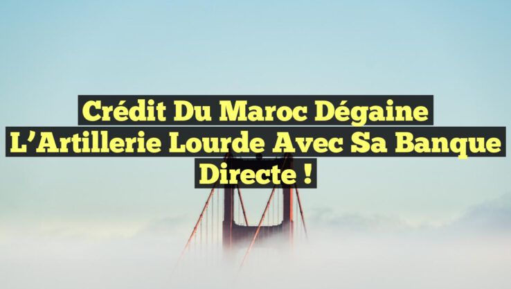 Crédit du Maroc Dégaine l’Artillerie Lourde avec sa Banque Directe !